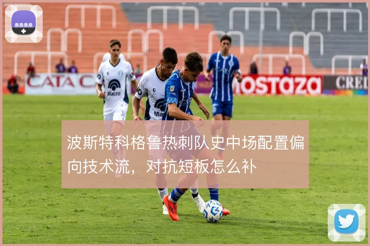 波斯特科格鲁热刺队史中场配置偏向技术流，对抗短板怎么补
