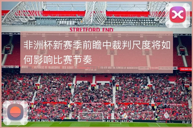 非洲杯新赛季前瞻中裁判尺度将如何影响比赛节奏