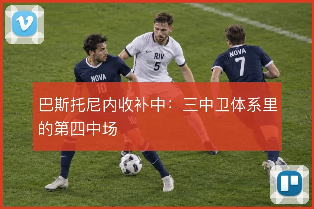 巴斯托尼内收补中：三中卫体系里的第四中场