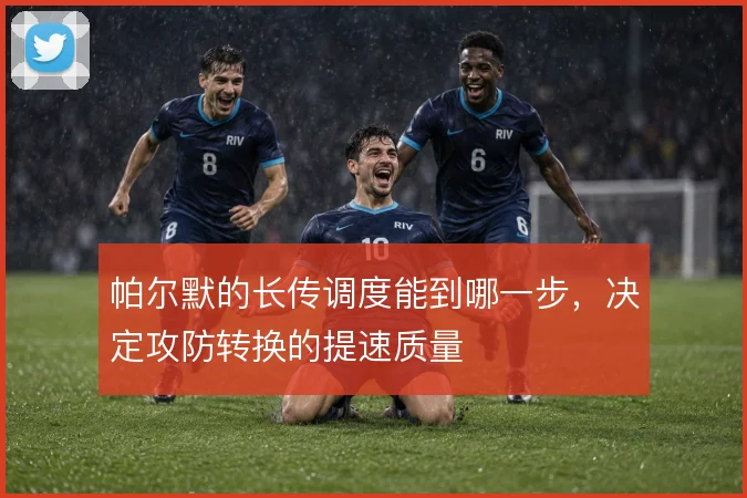 帕尔默的长传调度能到哪一步，决定攻防转换的提速质量