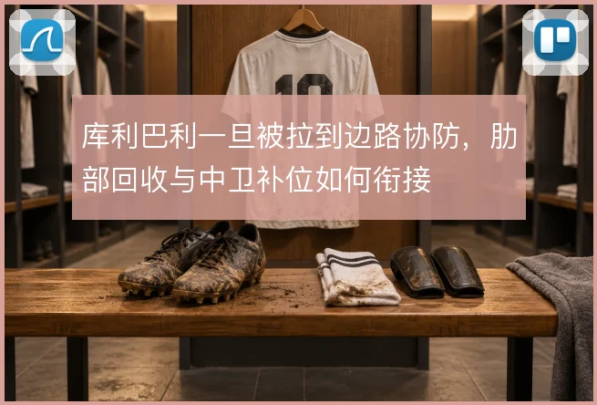 库利巴利一旦被拉到边路协防,肋部回收与中卫补位如何衔接