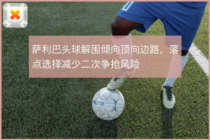 萨利巴头球解围倾向顶向边路，落点选择减少二次争抢风险