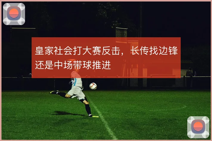皇家社会打大赛反击,长传找边锋还是中场带球推进