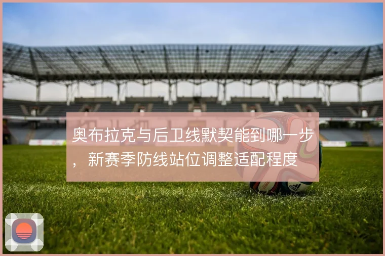 奥布拉克与后卫线默契能到哪一步，新赛季防线站位调整适配程度