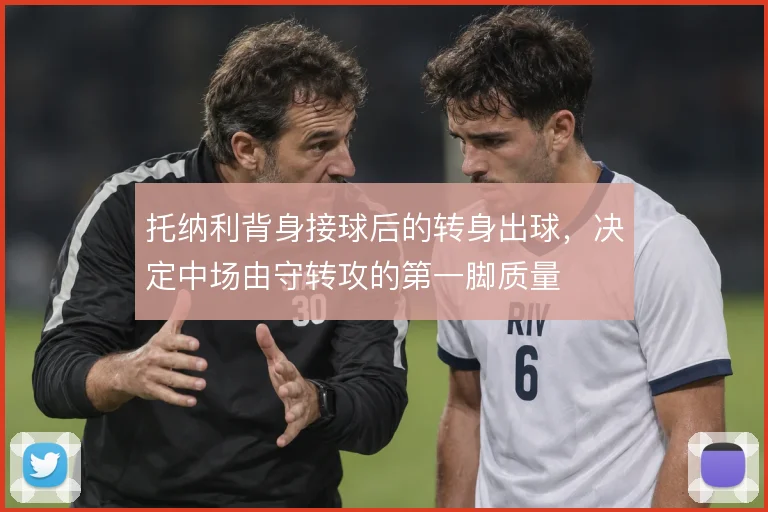 托纳利背身接球后的转身出球，决定中场由守转攻的第一脚质量