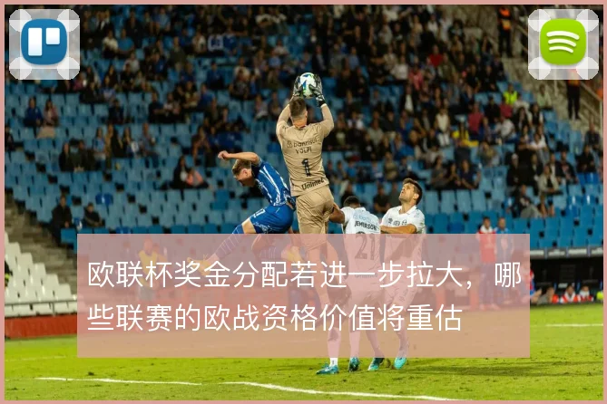欧联杯奖金分配若进一步拉大,哪些联赛的欧战资格价值将重估