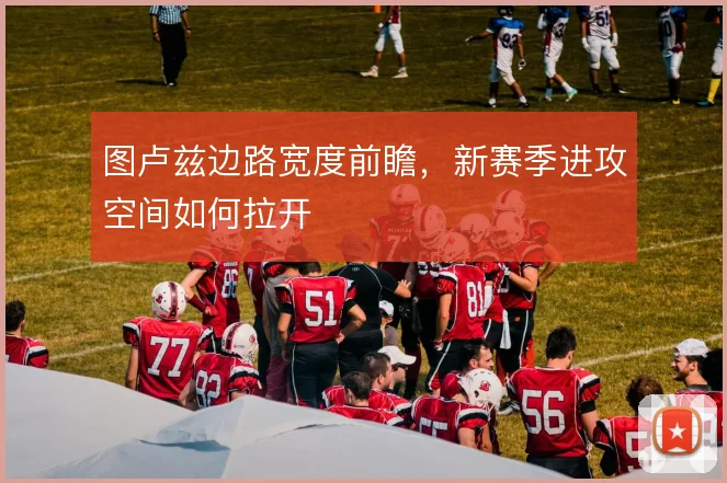 图卢兹边路宽度前瞻,新赛季进攻空间如何拉开
