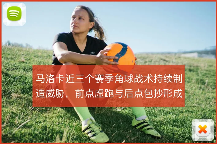 马洛卡近三个赛季角球战术持续制造威胁，前点虚跑与后点包抄形成固定套路