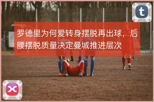 罗德里为何爱转身摆脱再出球，后腰摆脱质量决定曼城推进层次