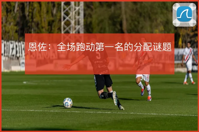 恩佐：全场跑动第一名的分配谜题