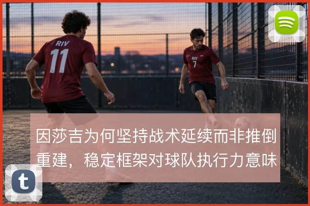 因莎吉为何坚持战术延续而非推倒重建，稳定框架对球队执行力意味着什么