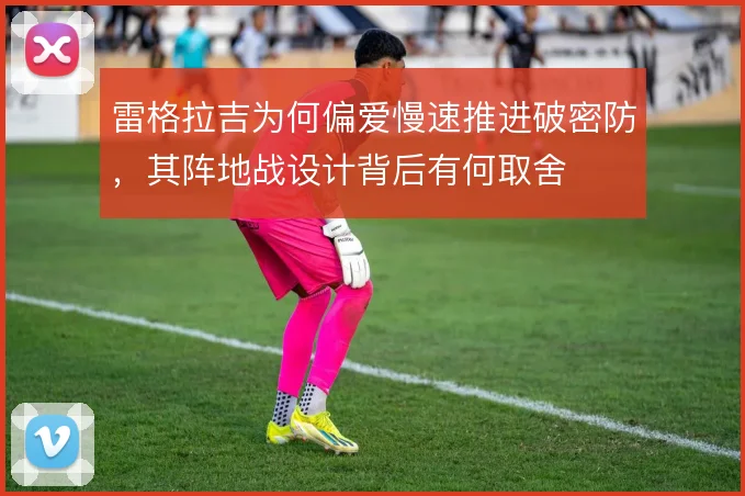 雷格拉吉为何偏爱慢速推进破密防，其阵地战设计背后有何取舍