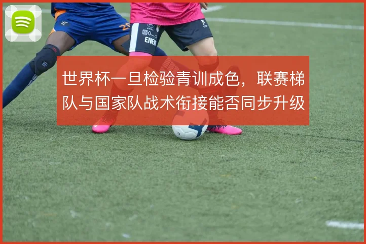 世界杯一旦检验青训成色，联赛梯队与国家队战术衔接能否同步升级