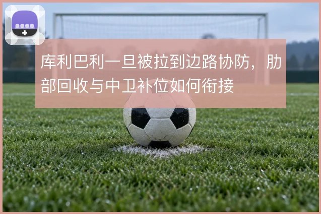 库利巴利一旦被拉到边路协防，肋部回收与中卫补位如何衔接