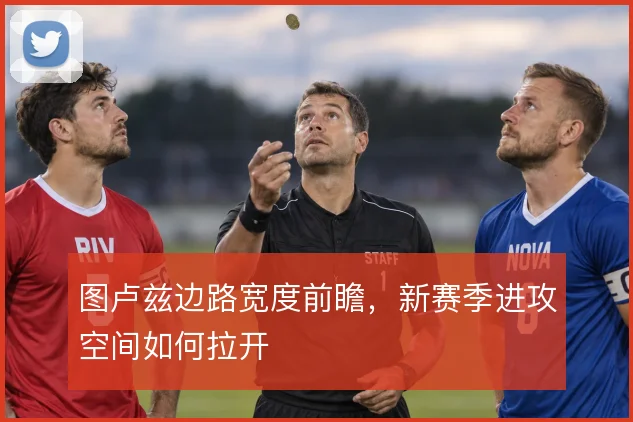 图卢兹边路宽度前瞻，新赛季进攻空间如何拉开