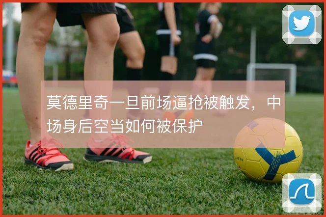 莫德里奇一旦前场逼抢被触发，中场身后空当如何被保护