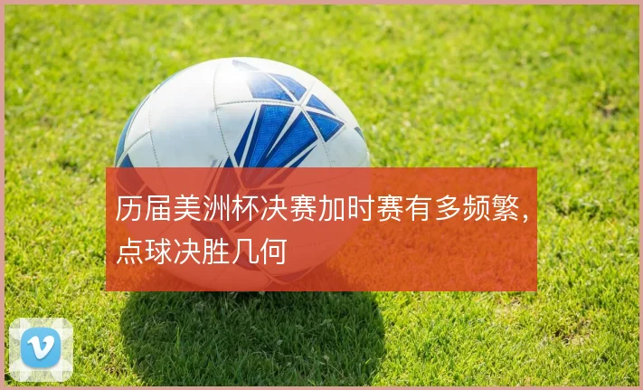 历届美洲杯决赛加时赛有多频繁,点球决胜几何