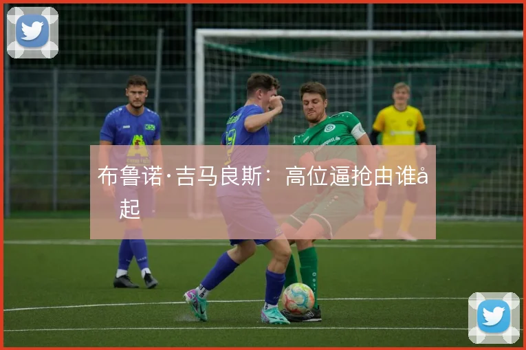 布鲁诺·吉马良斯:高位逼抢由谁发起
