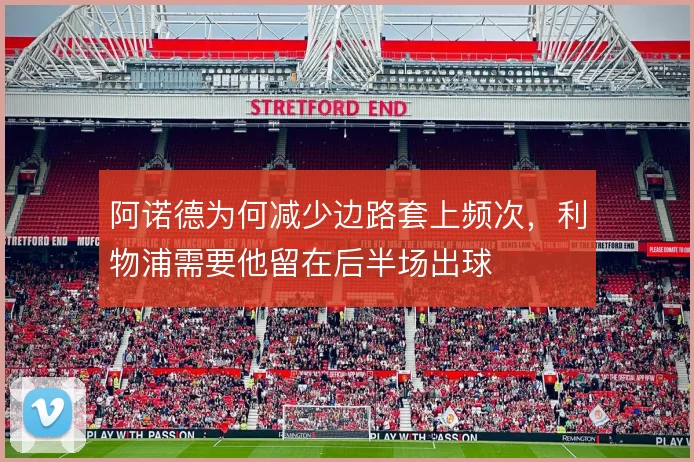 阿诺德为何减少边路套上频次,利物浦需要他留在后半场出球