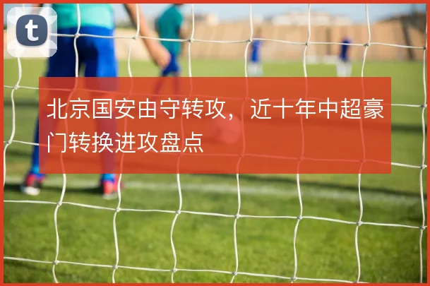 北京国安由守转攻，近十年中超豪门转换进攻盘点