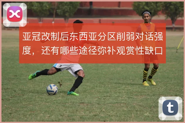 亚冠改制后东西亚分区削弱对话强度，还有哪些途径弥补观赏性缺口