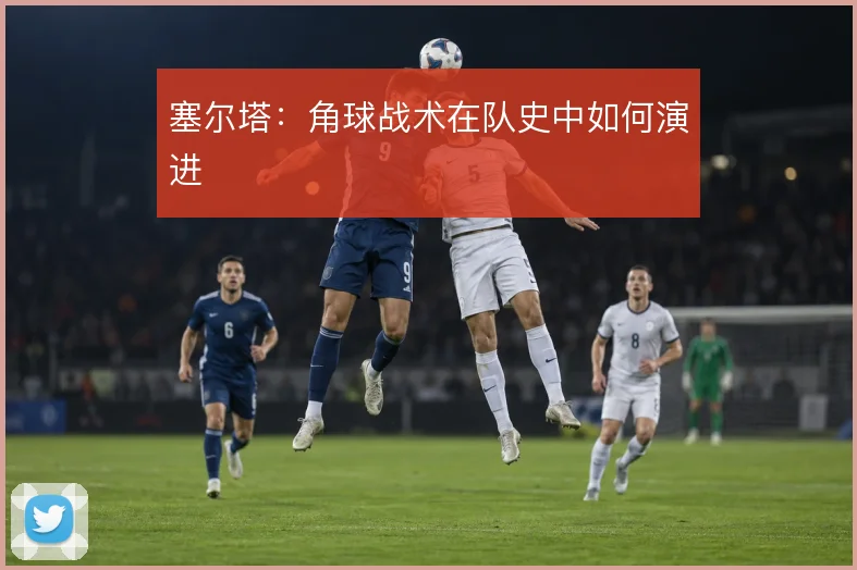 塞尔塔：角球战术在队史中如何演进