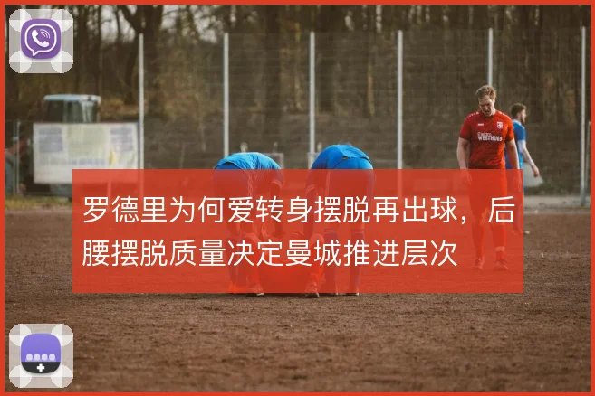 罗德里为何爱转身摆脱再出球，后腰摆脱质量决定曼城推进层次