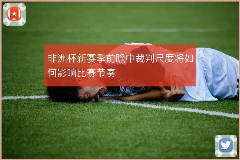 非洲杯新赛季前瞻中裁判尺度将如何影响比赛节奏