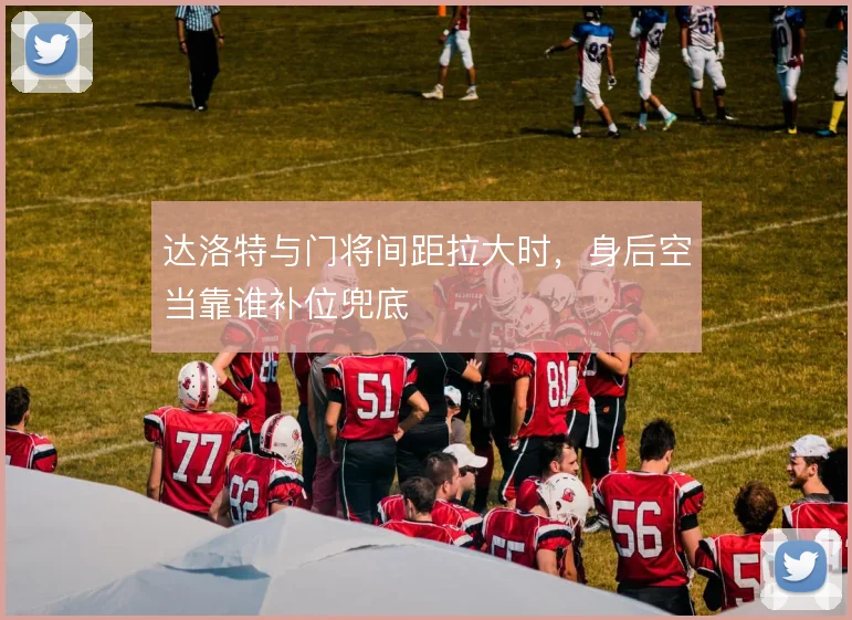 达洛特与门将间距拉大时，身后空当靠谁补位兜底