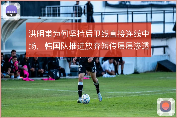 洪明甫为何坚持后卫线直接连线中场，韩国队推进放弃短传层层渗透