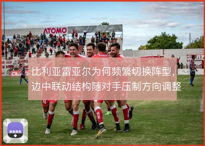 比利亚雷亚尔为何频繁切换阵型，边中联动结构随对手压制方向调整