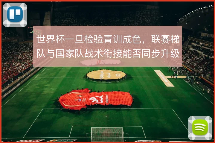世界杯一旦检验青训成色,联赛梯队与国家队战术衔接能否同步升级