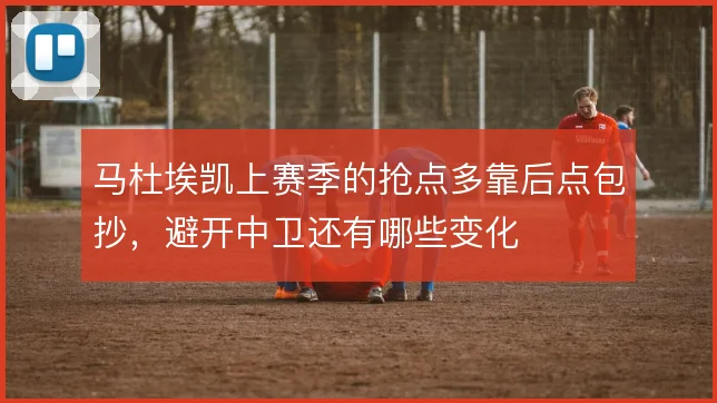马杜埃凯上赛季的抢点多靠后点包抄，避开中卫还有哪些变化