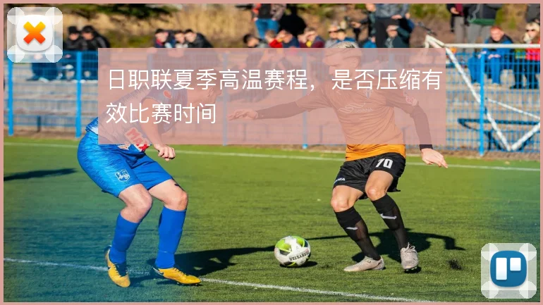 日职联夏季高温赛程，是否压缩有效比赛时间