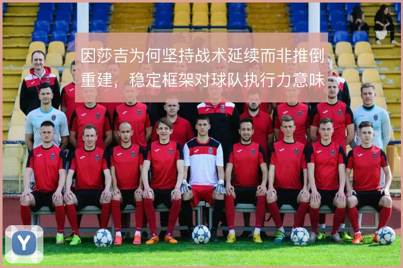 因莎吉为何坚持战术延续而非推倒重建，稳定框架对球队执行力意味着什么