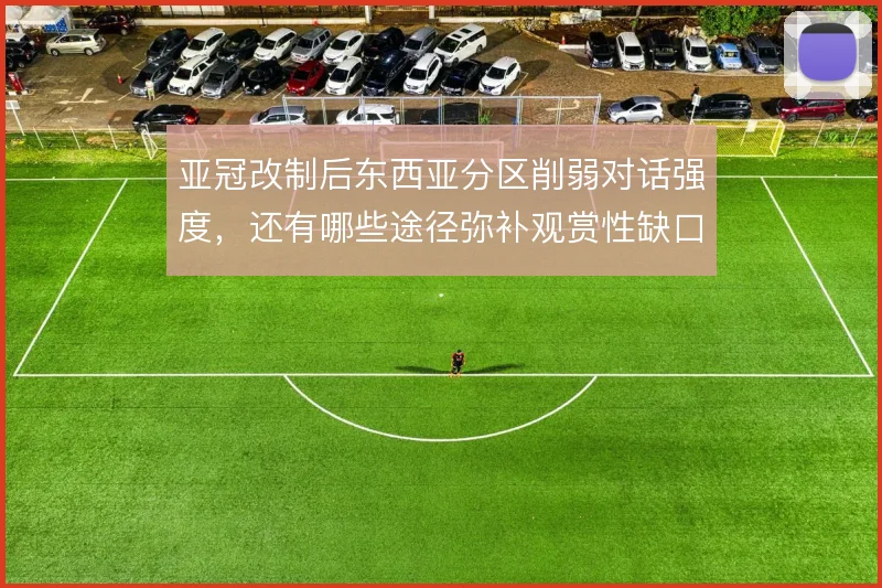 亚冠改制后东西亚分区削弱对话强度，还有哪些途径弥补观赏性缺口