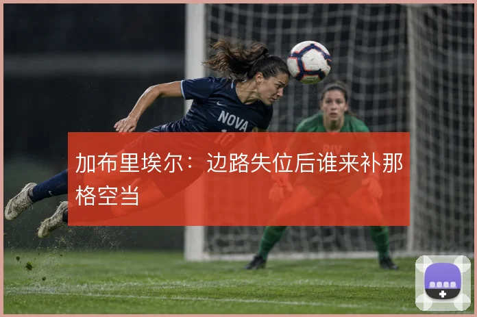 加布里埃尔：边路失位后谁来补那格空当