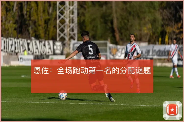 恩佐:全场跑动第一名的分配谜题