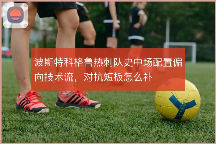 波斯特科格鲁热刺队史中场配置偏向技术流，对抗短板怎么补
