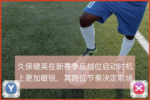 久保健英在新赛季反越位启动时机上更加敏锐，其跑位节奏决定前场渗透效率