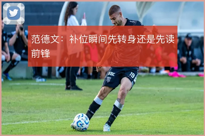范德文:补位瞬间先转身还是先读前锋