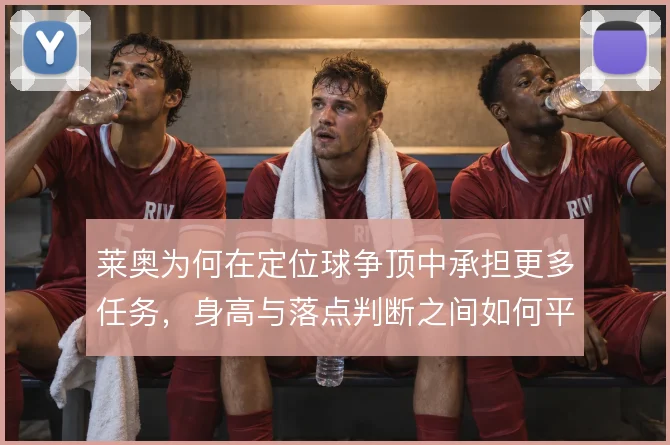 莱奥为何在定位球争顶中承担更多任务,身高与落点判断之间如何平衡