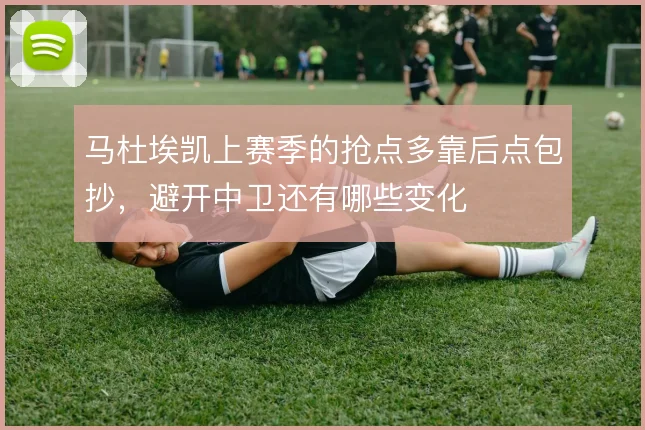 马杜埃凯上赛季的抢点多靠后点包抄，避开中卫还有哪些变化
